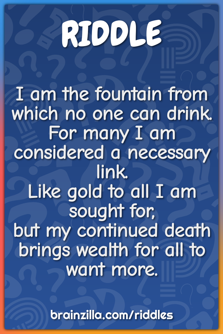 I am the fountain from which no one can drink.  For many I am...