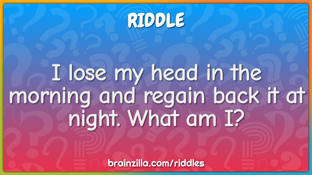 I lose my head in the morning and regain back it at night. What am I?