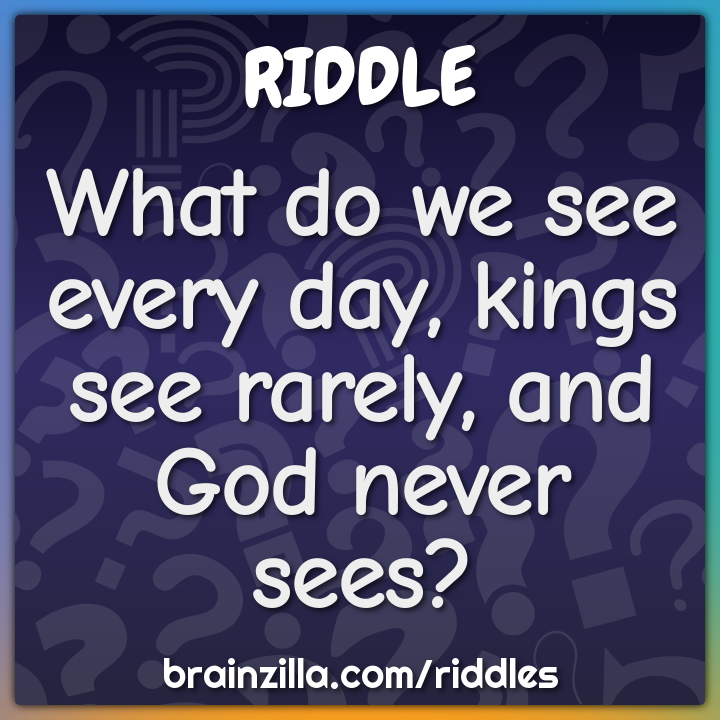 What do we see every day, kings see rarely, and God never sees?