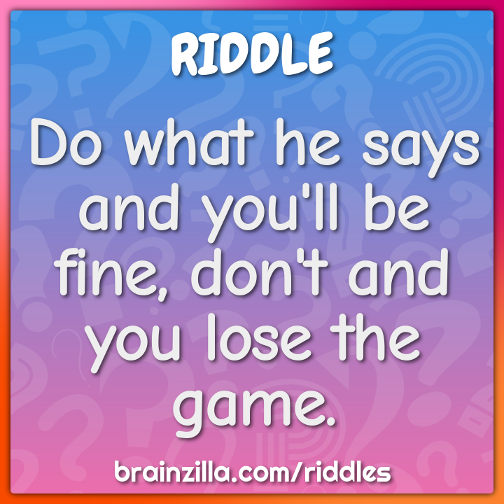 Do what he says and you'll be fine, don't and you lose the game.