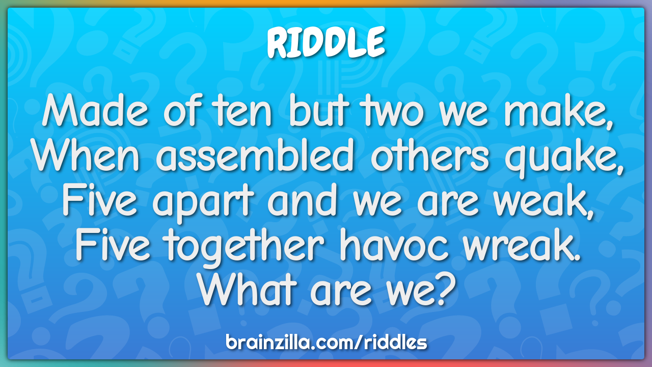Made of ten but two we make,  When assembled others quake,  Five apart...