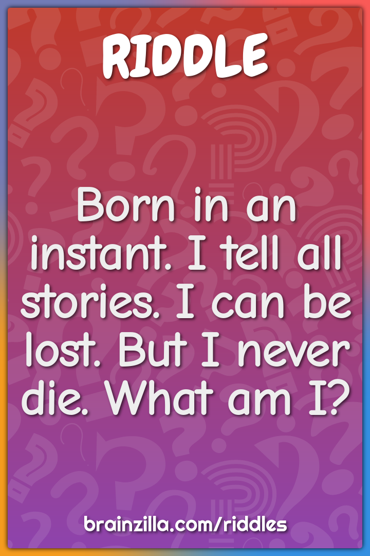 Born in an instant. I tell all stories. I can be lost. But I never...