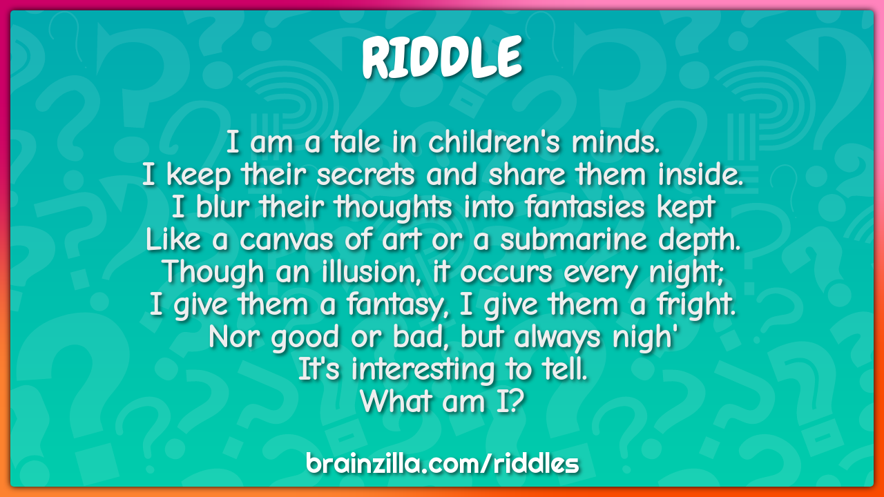 I am a tale in children's minds.  I keep their secrets and share them...