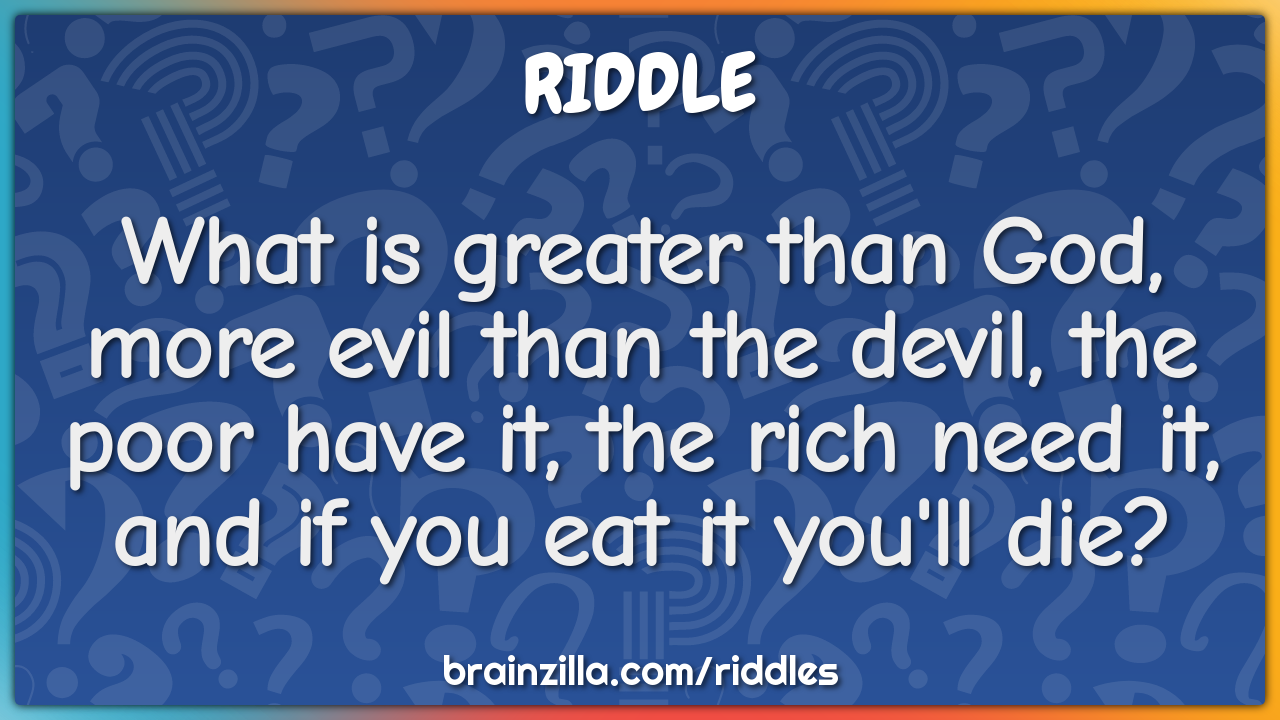What is greater than God, more evil than the devil, the poor have it,...