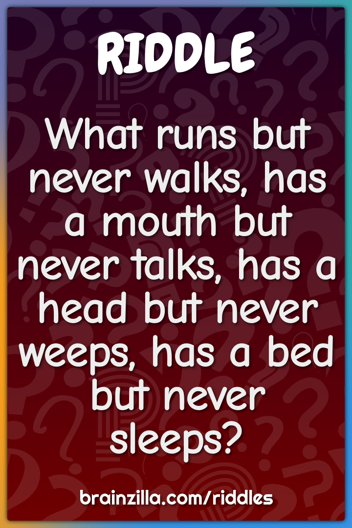 What runs but never walks, has a mouth but never talks, has a head but...