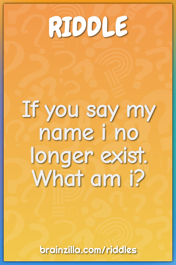 If you say my name i no longer exist. What am i?