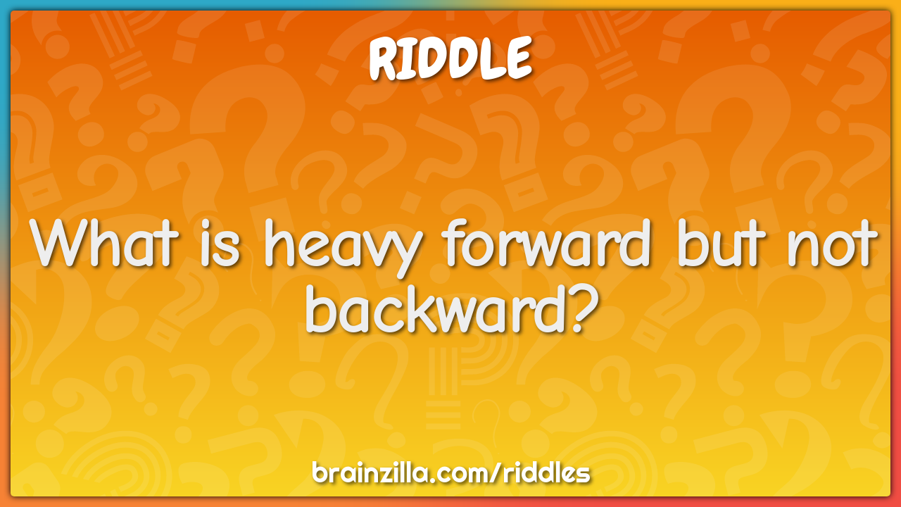 What is heavy forward but not backward?