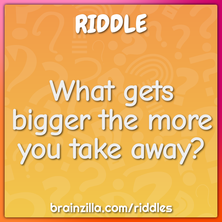What gets bigger the more you take away?