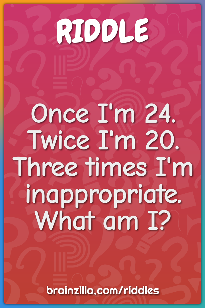 Once I'm 24. Twice I'm 20. Three times I'm inappropriate. What am I? -  Riddle & Answer - Brainzilla