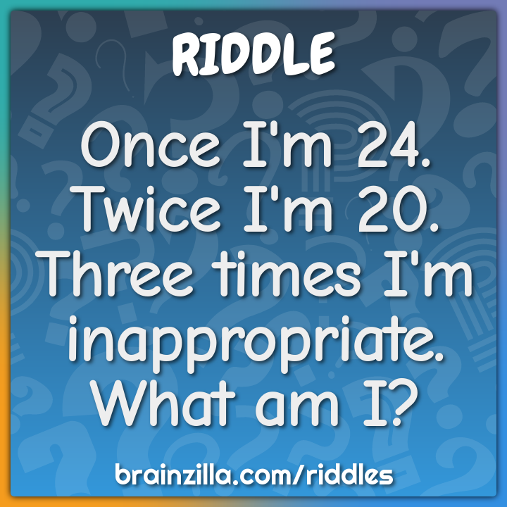 Once I'm 24. Twice I'm 20. Three times I'm inappropriate. What am I?