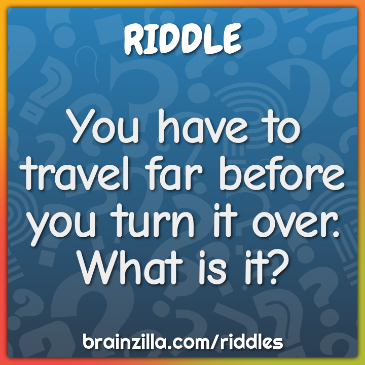 You have to travel far before you turn it over. What is it?