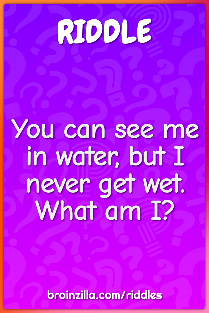 You can see me in water, but I never get wet. What am I?