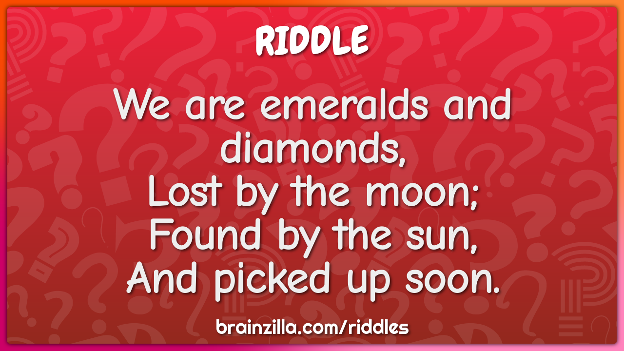 We are emeralds and diamonds,  Lost by the moon;  Found by the sun,...
