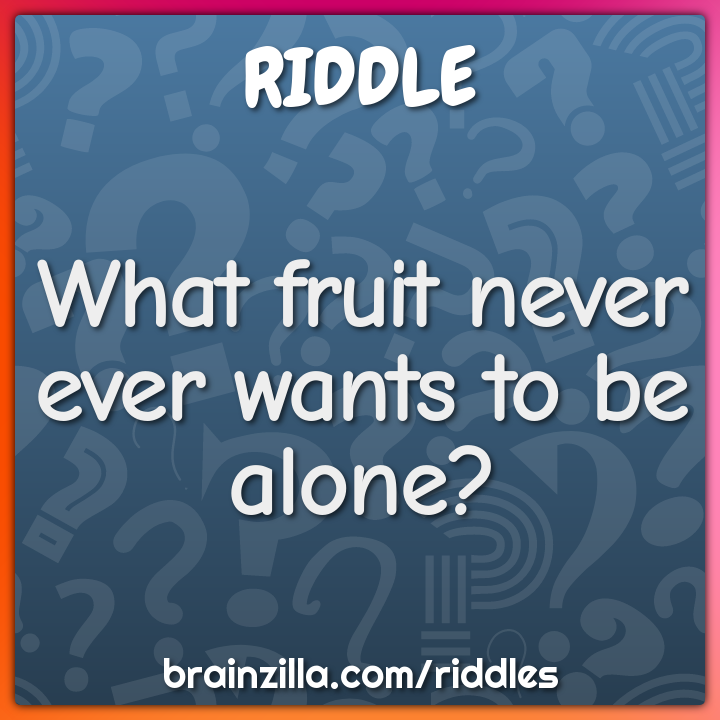 What fruit never ever wants to be alone?