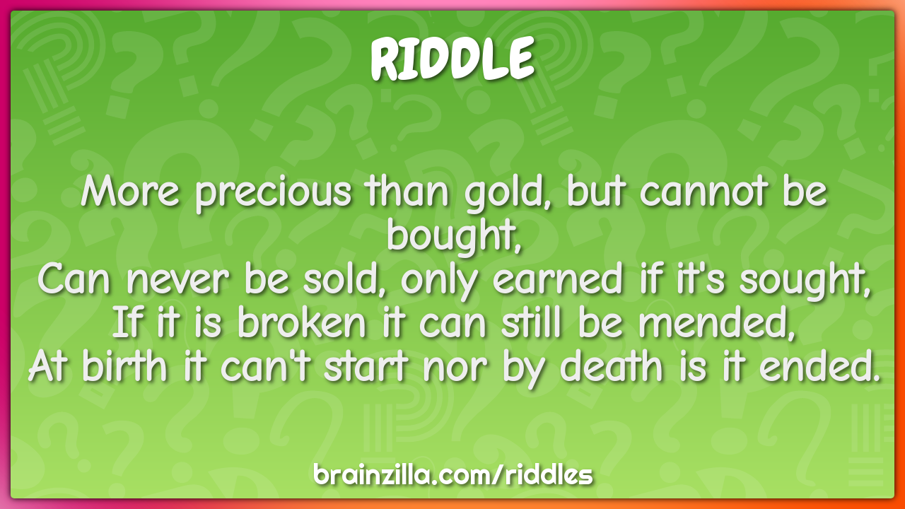 More precious than gold, but cannot be bought,  Can never be sold,...