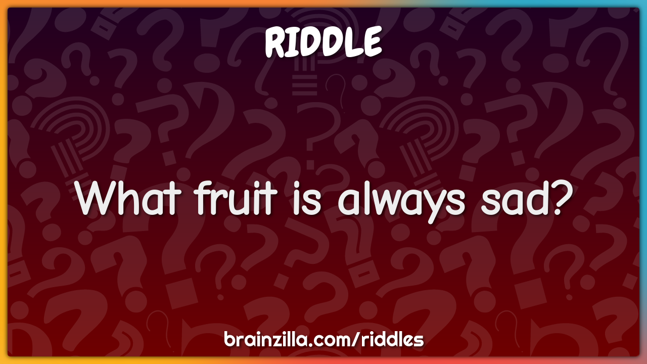 What fruit is always sad?