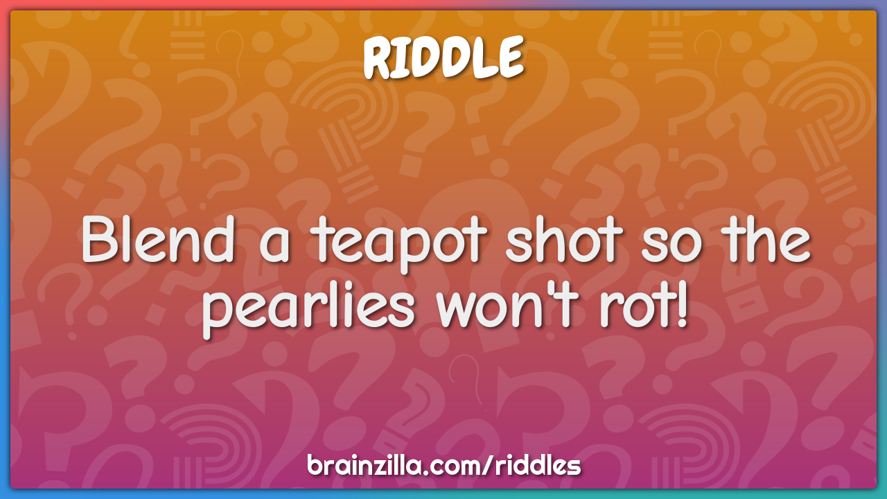 Blend a teapot shot so the pearlies won't rot!