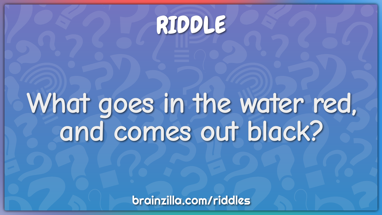 What goes in the water red, and comes out black?