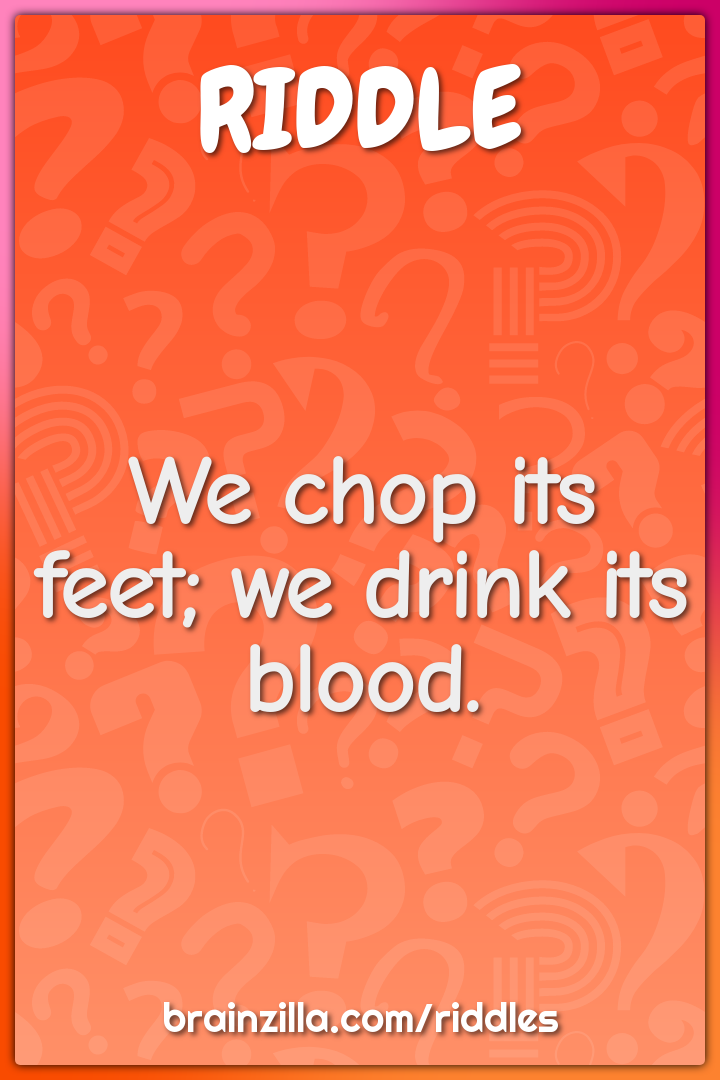 We chop its feet; we drink its blood.