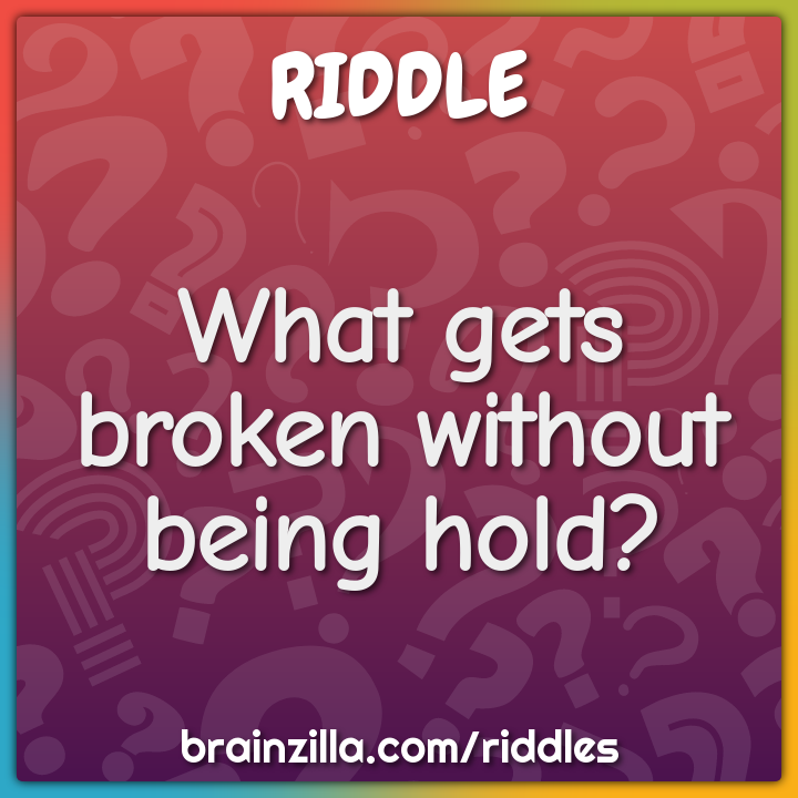 What gets broken without being hold?
