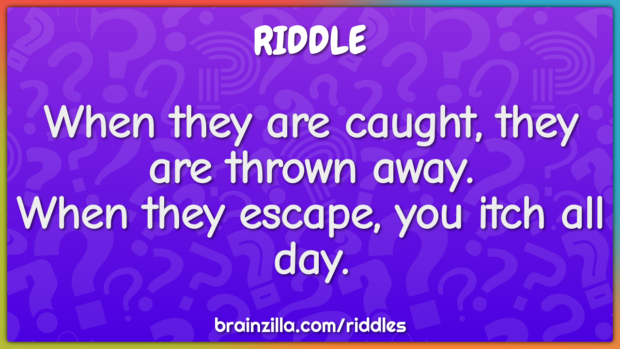 When they are caught, they are thrown away.  When they escape, you...