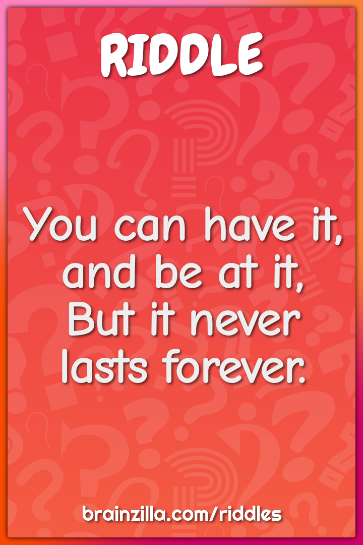 You can have it, and be at it,But it never lasts forever.
