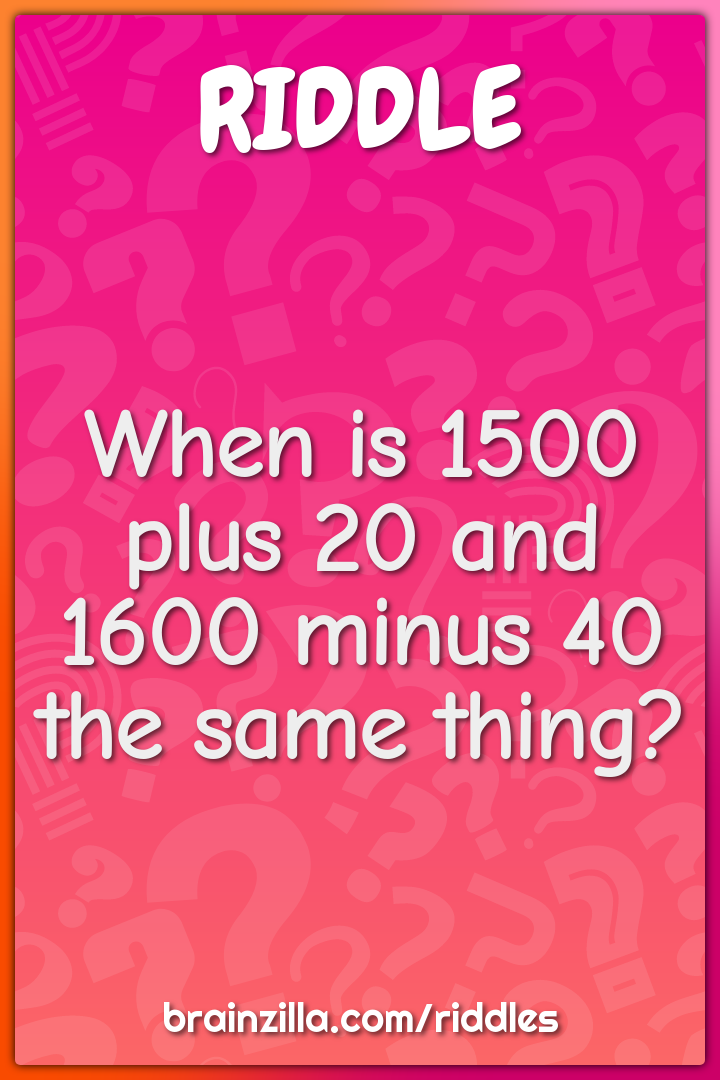When is 1500 plus 20 and 1600 minus 40 the same thing?