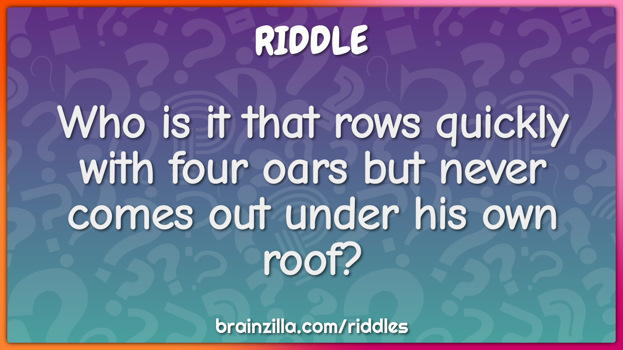 Who is it that rows quickly with four oars but never comes out under...