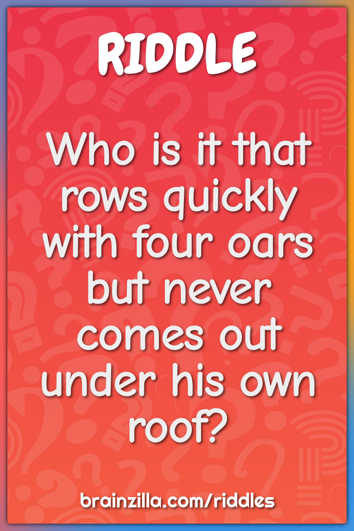 It rows quickly with four oars but never comes out from under his own -  Riddle & Answer - Brainzilla
