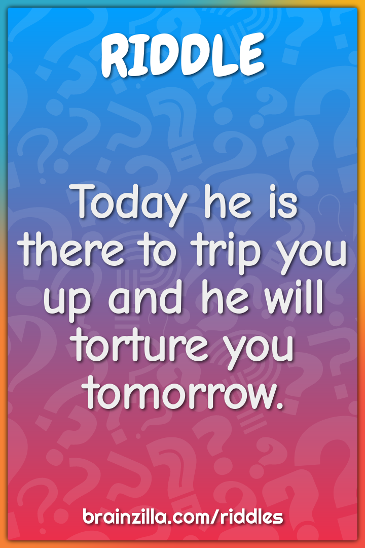 Today he is there to trip you up and he will torture you tomorrow.