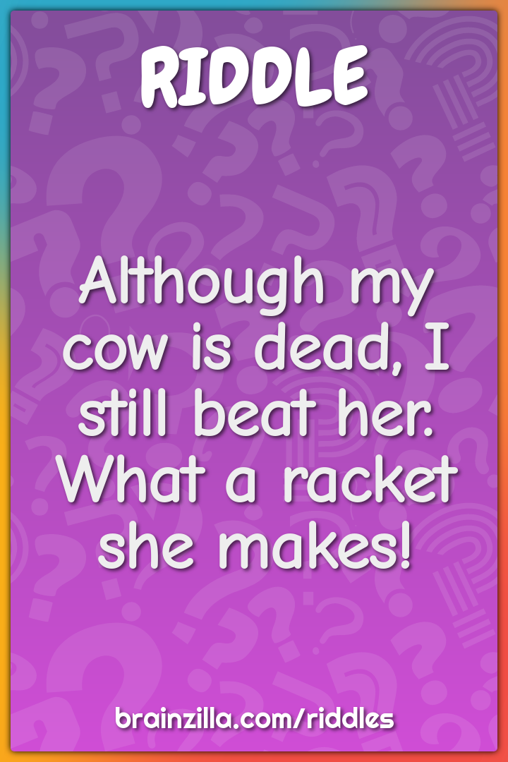 Although my cow is dead, I still beat her. What a racket she makes!