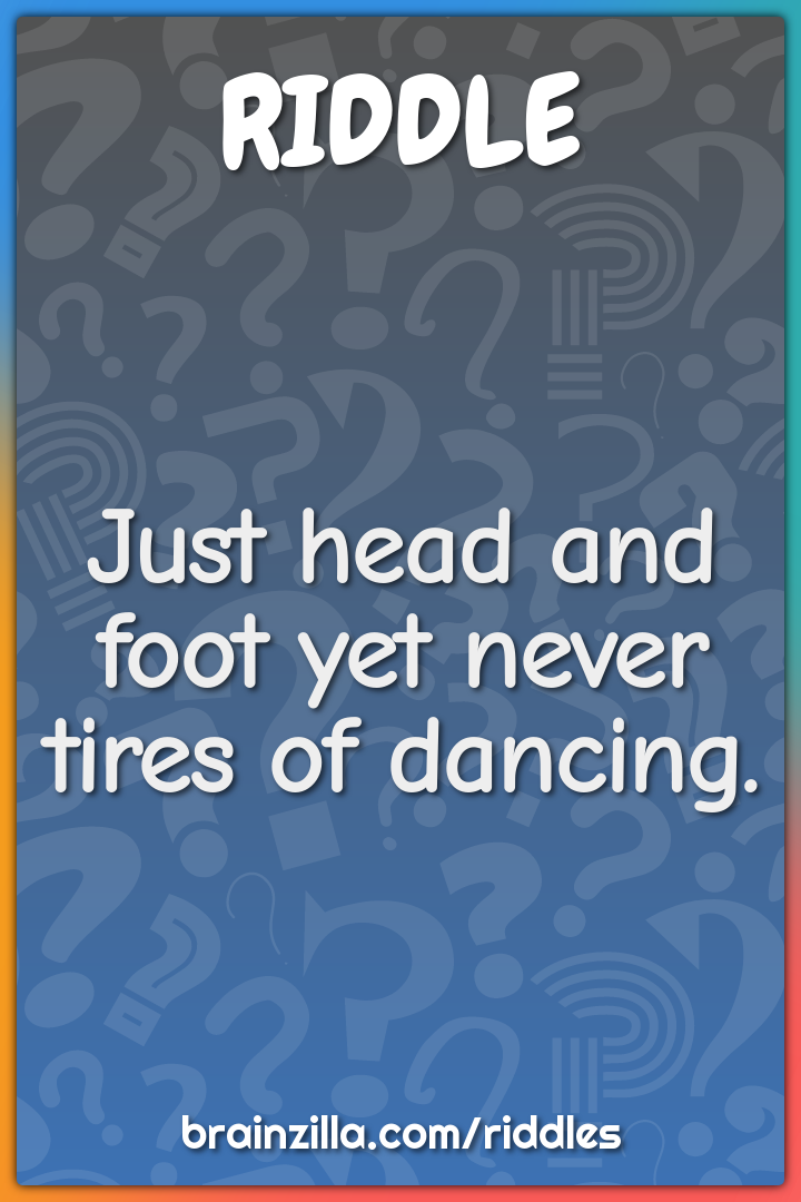 Just head and foot yet never tires of dancing.