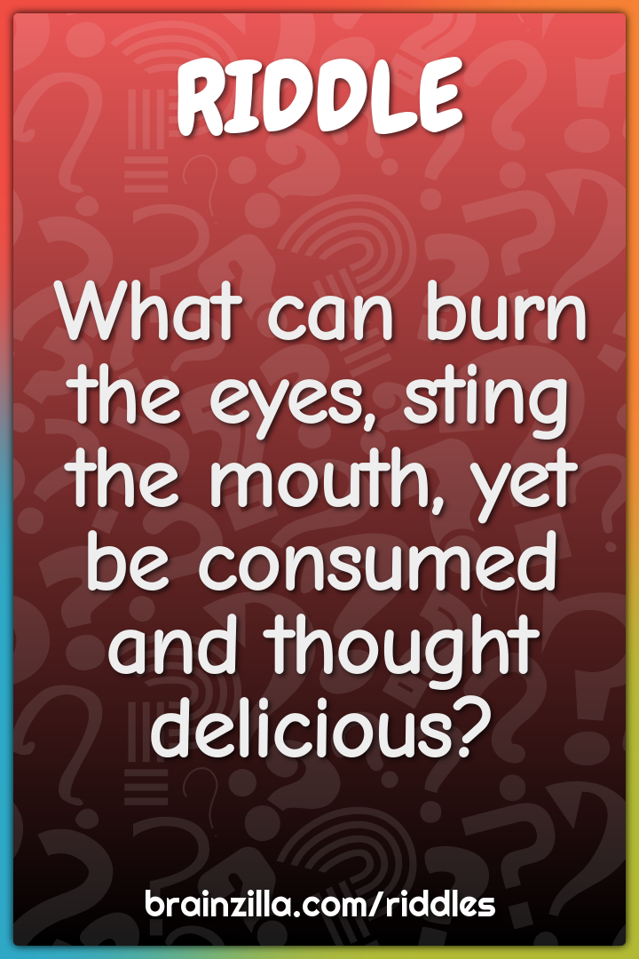 What can burn the eyes, sting the mouth, yet be consumed and thought...