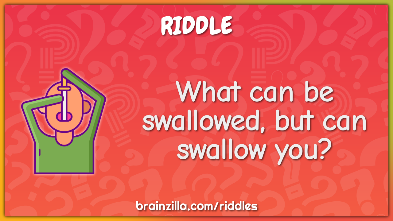 What can be swallowed, but can swallow you?