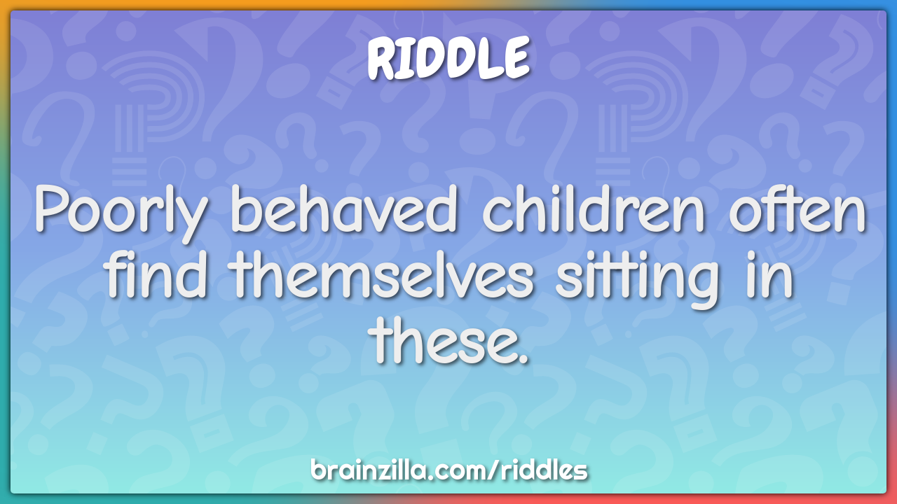 Poorly behaved children often find themselves sitting in these.