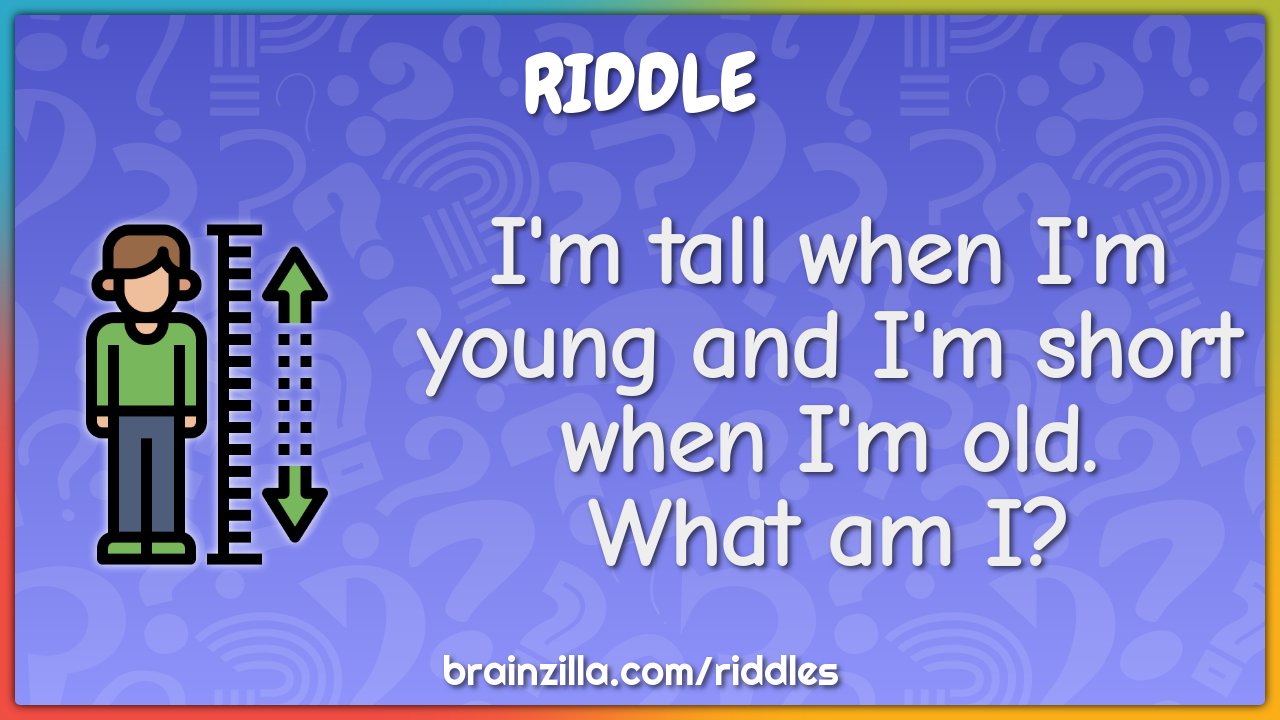 I'm tall when I'm young and I'm short when I'm old. What am I? - Riddle ...