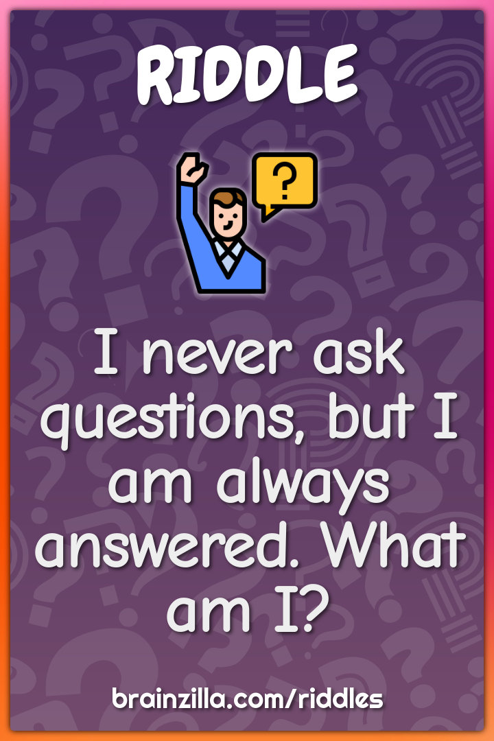 I never ask questions, but I am always answered. What am I?
