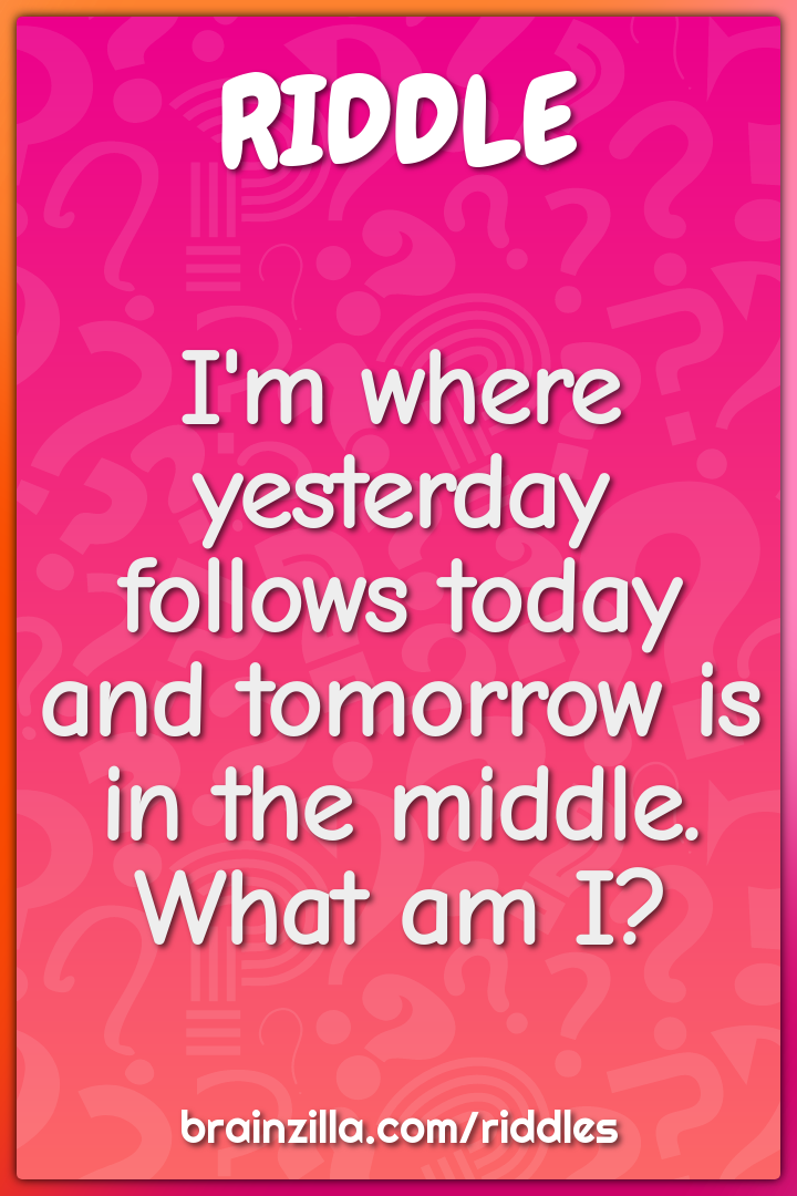 I'm where yesterday follows today and tomorrow is in the middle. What...