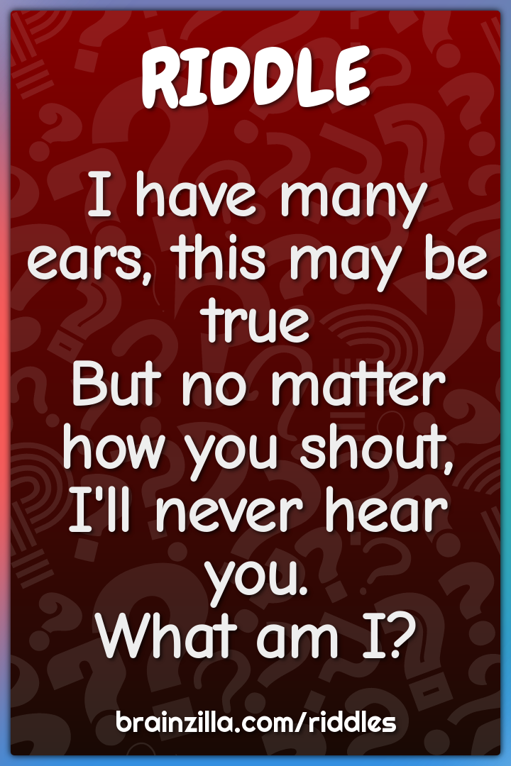 I have many ears, this may be true  But no matter how you shout,  I'll...