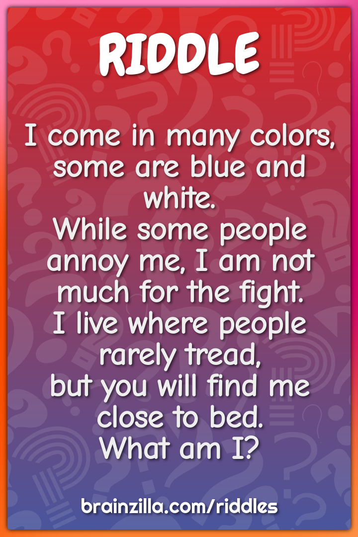 I come in many colors, some are blue and white.  While some people...