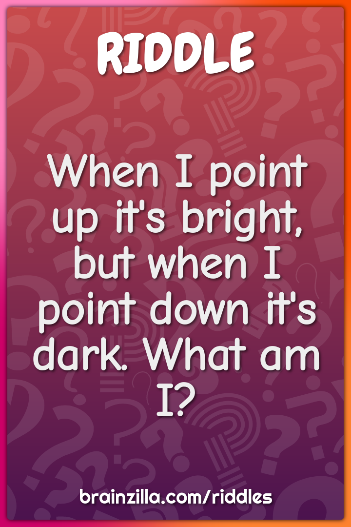 When I point up it's bright, but when I point down it's dark. What am...