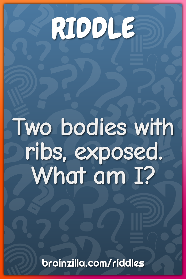 Two bodies with ribs, exposed. What am I?