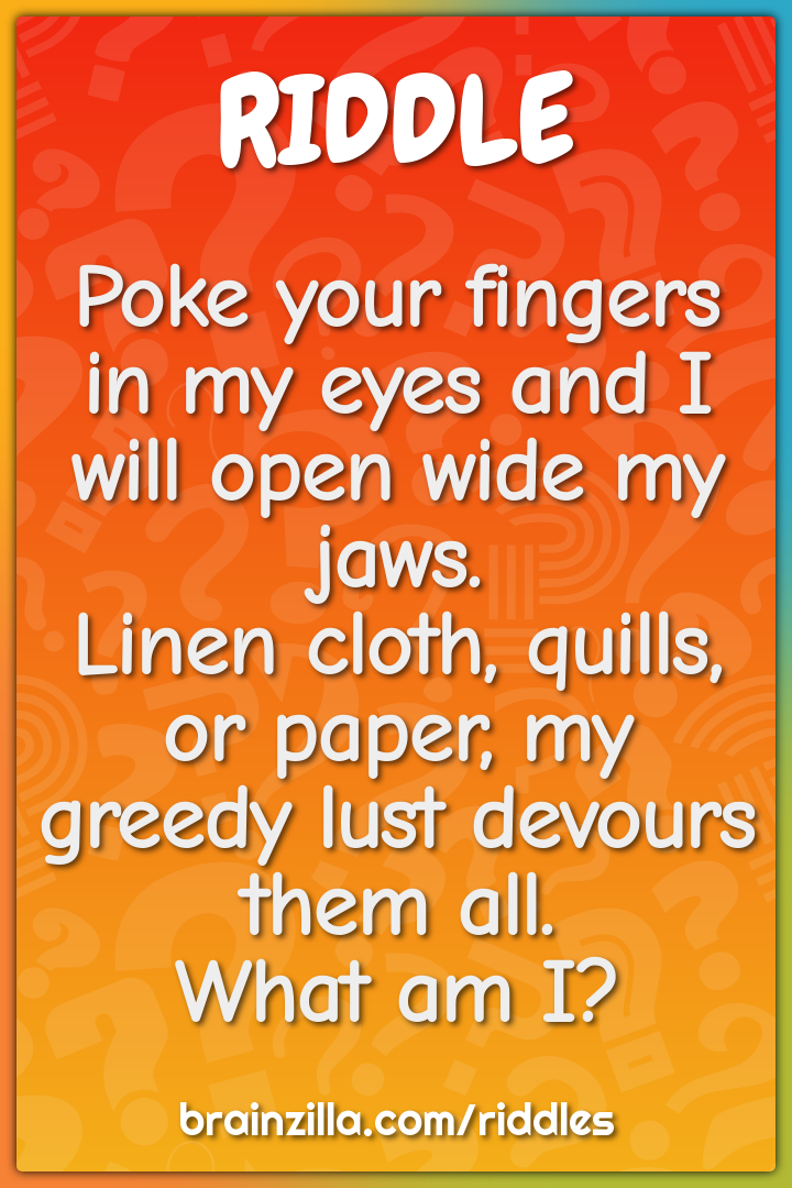 Poke your fingers in my eyes and I will open wide my jaws.  Linen...