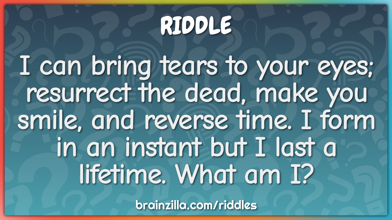 I can bring tears to your eyes; resurrect the dead, make you smile,...