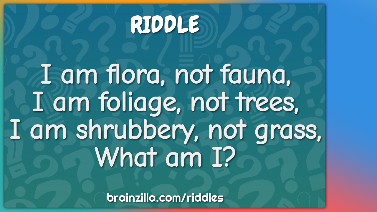 I am flora, not fauna,  I am foliage, not trees,  I am shrubbery, not...