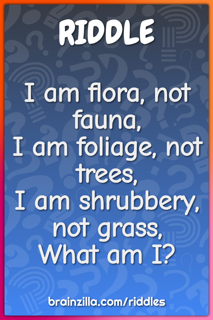 I am flora, not fauna,  I am foliage, not trees,  I am shrubbery, not...