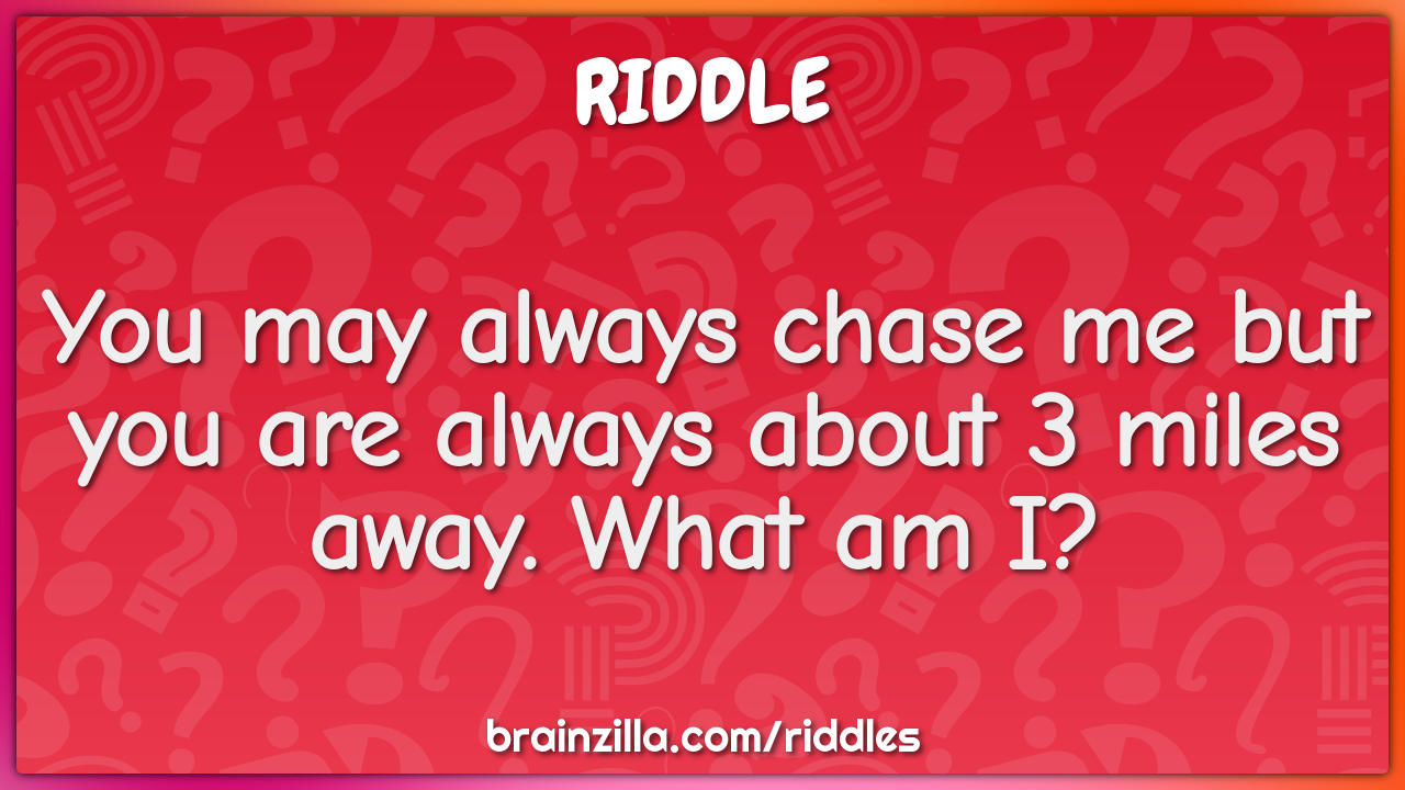 You may always chase me but you are always about 3 miles away. What am...