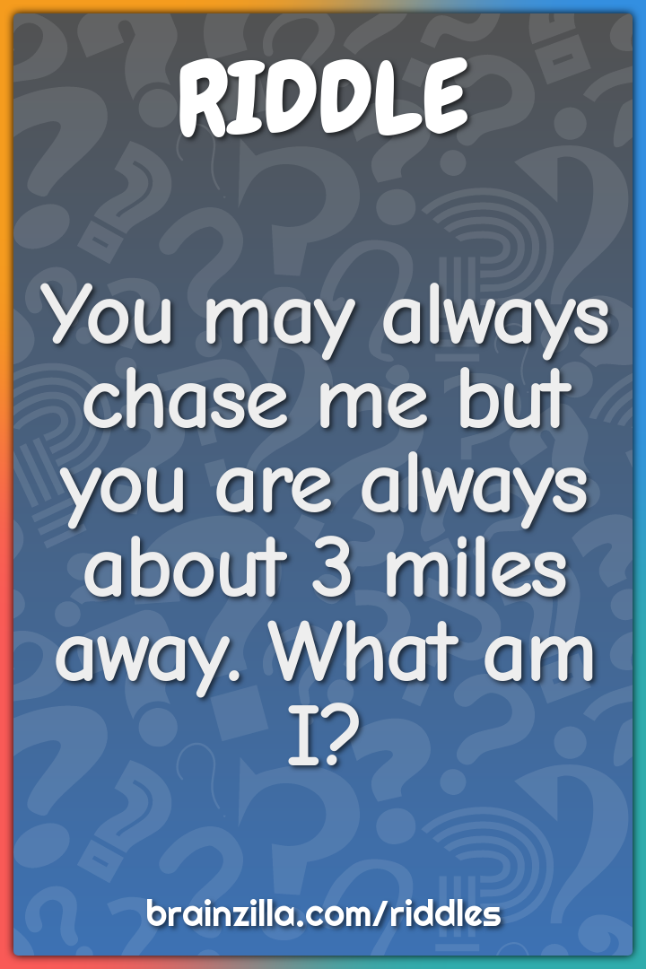 You may always chase me but you are always about 3 miles away. What am...