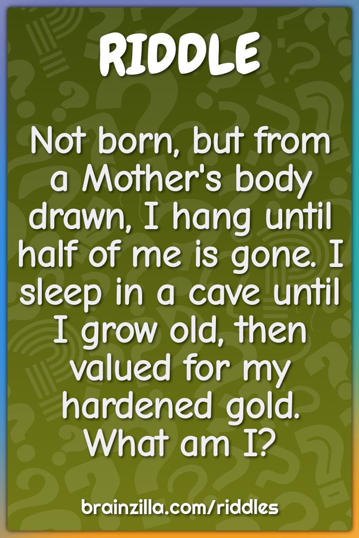 Not born, but from a Mother's body drawn, I hang until half of me is...