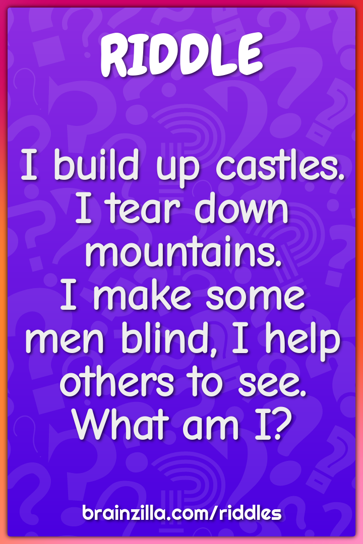 I build up castles. I tear down mountains.  I make some men blind, I...